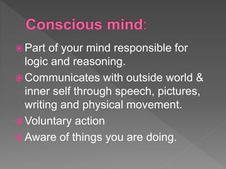  Part of your mind responsible for
logic and reasoning.
 Communicates with outside world &
inner self through speech, pictures,
writing and physical movement.
 Voluntary action
 Aware of things you are doing.
 