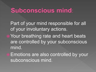 Part of your mind responsible for all
of your involuntary actions.
 Your breathing rate and heart beats
are controlled by your subconscious
mind.
 Emotions are also controlled by your
subconscious mind.
 