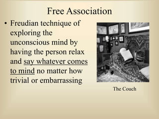 Free Association
• Freudian technique of
exploring the
unconscious mind by
having the person relax
and say whatever comes
to mind no matter how
trivial or embarrassing
The Couch
 