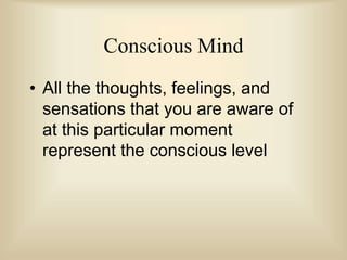 Conscious Mind
• All the thoughts, feelings, and
sensations that you are aware of
at this particular moment
represent the conscious level
 