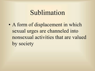 Sublimation
• A form of displacement in which
sexual urges are channeled into
nonsexual activities that are valued
by society
 
