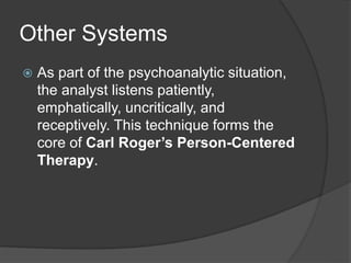 Other Systems
 As part of the psychoanalytic situation,
the analyst listens patiently,
emphatically, uncritically, and
receptively. This technique forms the
core of Carl Roger’s Person-Centered
Therapy.
 