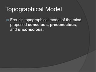 Topographical Model
 Freud's topographical model of the mind
proposed conscious, preconscious,
and unconscious.
 