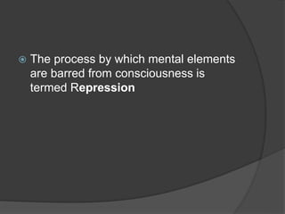  The process by which mental elements
are barred from consciousness is
termed Repression
 