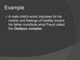 Example
 A male child's erotic impulses for his
mother and feelings of hostility toward
his father constitute what Freud called
the Oedipus complex
 
