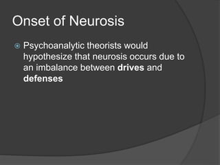 Onset of Neurosis
 Psychoanalytic theorists would
hypothesize that neurosis occurs due to
an imbalance between drives and
defenses
 