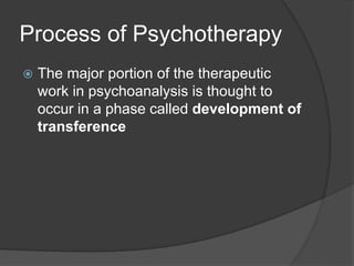 Process of Psychotherapy
 The major portion of the therapeutic
work in psychoanalysis is thought to
occur in a phase called development of
transference
 