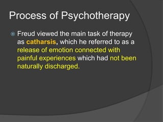 Process of Psychotherapy
 Freud viewed the main task of therapy
as catharsis, which he referred to as a
release of emotion connected with
painful experiences which had not been
naturally discharged.
 