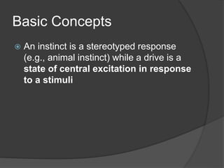 Basic Concepts
 An instinct is a stereotyped response
(e.g., animal instinct) while a drive is a
state of central excitation in response
to a stimuli
 