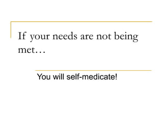 If your needs are not being met… You will self-medicate! 