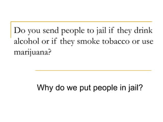 Do you send people to jail if they drink alcohol or if they smoke tobacco or use marijuana? Why do we put people in jail? 