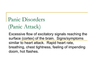 Panic Disorders (Panic Attack) Excessive flow of excitatory signals reaching the surface (cortex) of the brain.  Signs/symptoms similar to heart attack.  Rapid heart rate, breathing, chest tightness, feeling of impending doom, hot flashes. 