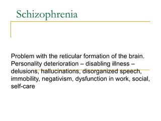 Schizophrenia Problem with the reticular formation of the brain.  Personality deterioration – disabling illness – delusions, hallucinations, disorganized speech, immobility, negativism, dysfunction in work, social, self-care 