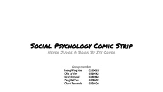 Social Psychology Comic Strip
Never Judge A Book By Its Cover
Group member
Foong Wing Hoe 0320085
Chia Ly Vier 0320142
Kiraly Renaud 0320322
Pang Kai Yun 0319802
Charel Fernando 0320106
 