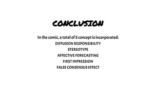 CONCLUSION
In the comic, a total of 5 concept is incorporated:
DIFFUSION RESPONSIBILITY
STEREOTYPE
AFFECTIVE FORECASTING
FIRST IMPRESSION
FALSE CONSENSUS EFFECT
 