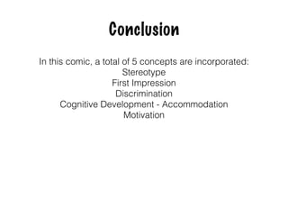 In this comic, a total of 5 concepts are incorporated:
Stereotype
First Impression
Discrimination
Cognitive Development - Accommodation
Motivation
Conclusion
 