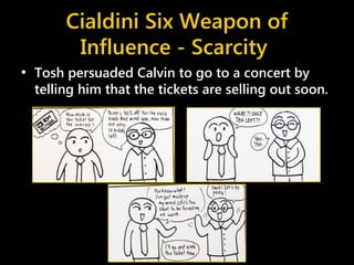 Cialdini Six Weapon of
Influence - Scarcity
• Tosh persuaded Calvin to go to a concert by
telling him that the tickets are selling out soon.
 