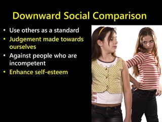 Downward Social Comparison
• Use others as a standard
• Judgement made towards
ourselves
• Against people who are
incompetent
• Enhance self-esteem
 