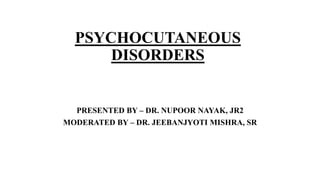 PSYCHOCUTANEOUS
DISORDERS
PRESENTED BY – DR. NUPOOR NAYAK, JR2
MODERATED BY – DR. JEEBANJYOTI MISHRA, SR
 