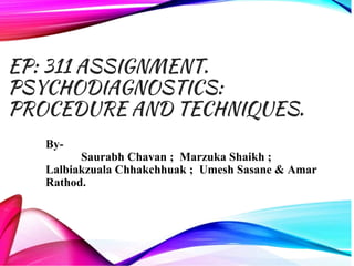 EP: 311 ASSIGNMENT.
PSYCHODIAGNOSTICS:
PROCEDURE AND TECHNIQUES.
By-
Saurabh Chavan ; Marzuka Shaikh ;
Lalbiakzuala Chhakchhuak ; Umesh Sasane & Amar
Rathod.
 