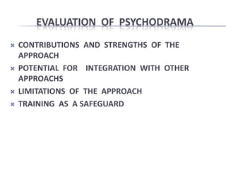 EVALUATION OF PSYCHODRAMA
   CONTRIBUTIONS AND STRENGTHS OF THE
    APPROACH
   POTENTIAL FOR INTEGRATION WITH OTHER
    APPROACHS
   LIMITATIONS OF THE APPROACH
   TRAINING AS A SAFEGUARD
 