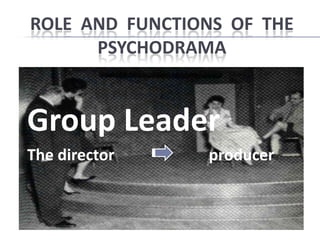 ROLE AND FUNCTIONS OF THE
      PSYCHODRAMA


Group Leader
The director    producer
 