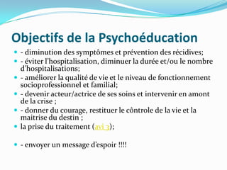 Objectifs de la Psychoéducation
 - diminution des symptômes et prévention des récidives;
 - éviter l’hospitalisation, di...