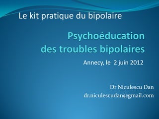 Le kit pratique du bipolaire



                 Annecy, le 2 juin 2012


                            Dr Niculescu Dan
                 dr.niculescudan@gmail.com
 