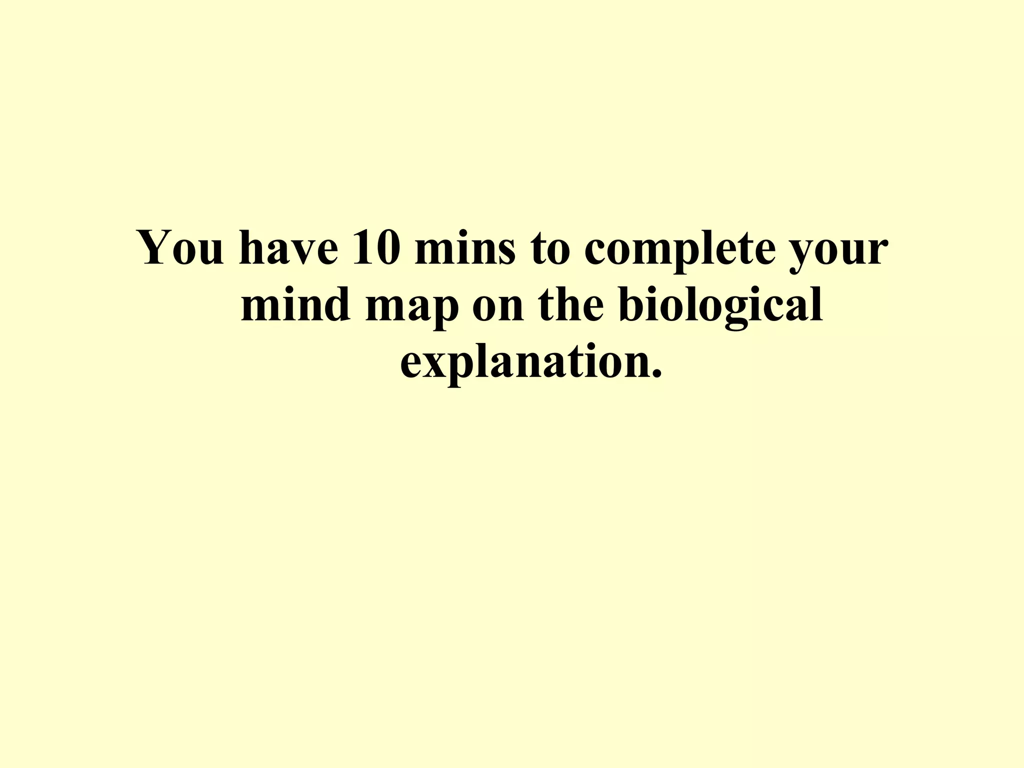 You have 10 mins to complete your mind map on the biological explanation. 