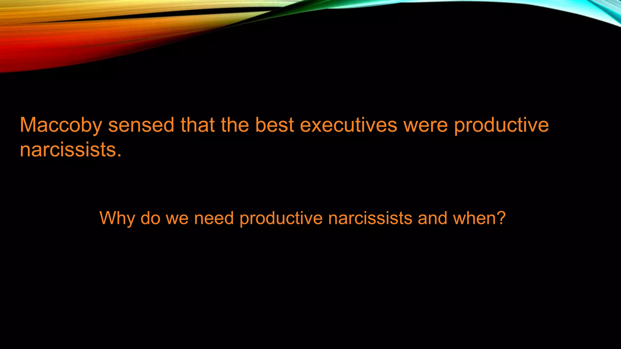 Maccoby sensed that the best executives were productive
narcissists.
Why do we need productive narcissists and when?
 