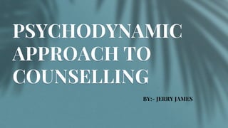 PSYCHODYNAMIC
APPROACH TO
COUNSELLING
BY:- JERRY JAMES
 