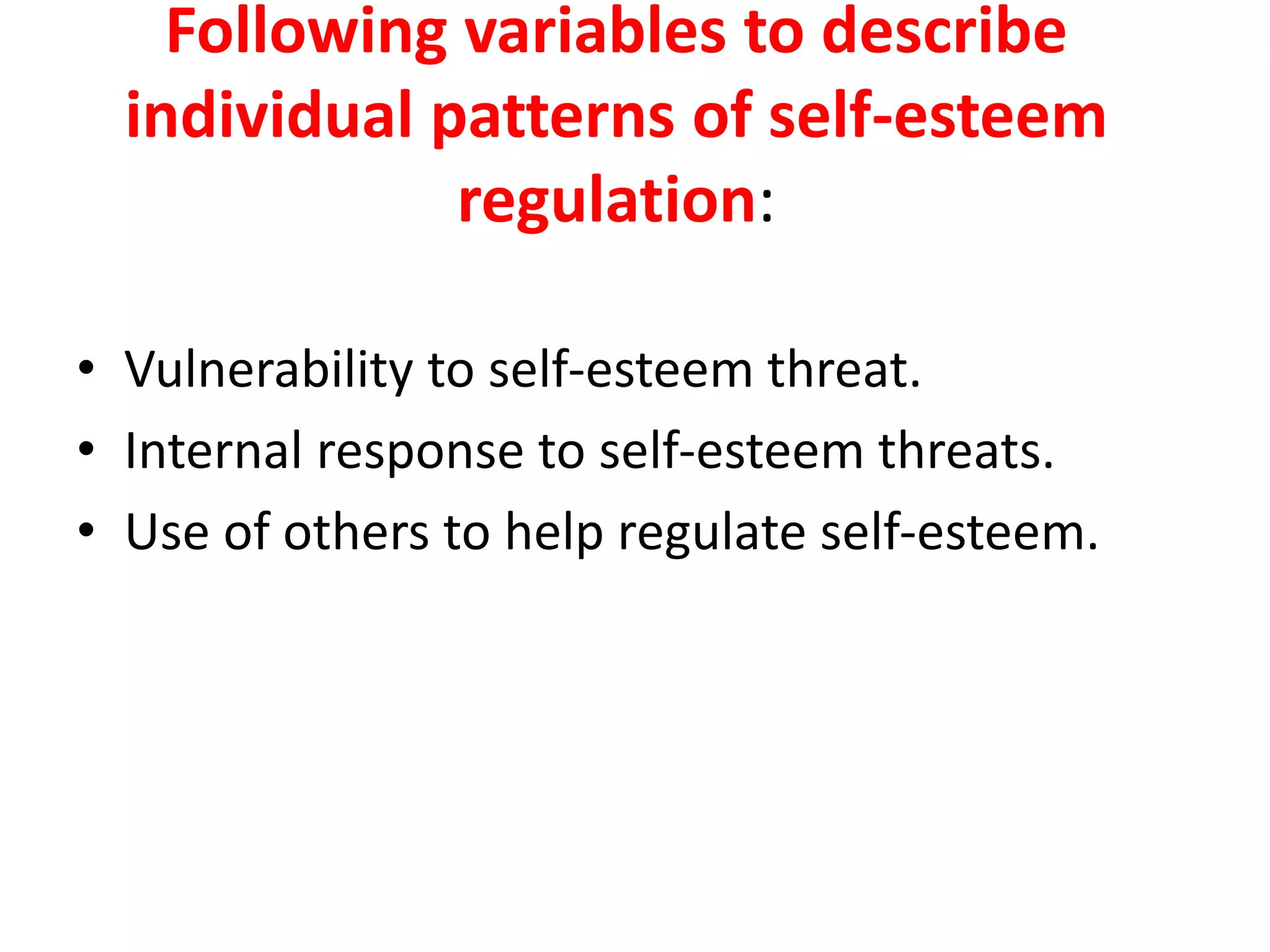 Following variables to describe
individual patterns of self-esteem
regulation:
• Vulnerability to self-esteem threat.
• Internal response to self-esteem threats.
• Use of others to help regulate self-esteem.
 
