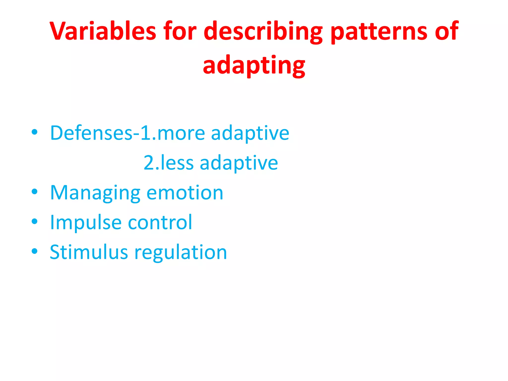 Variables for describing patterns of
adapting
• Defenses-1.more adaptive
2.less adaptive
• Managing emotion
• Impulse control
• Stimulus regulation
 