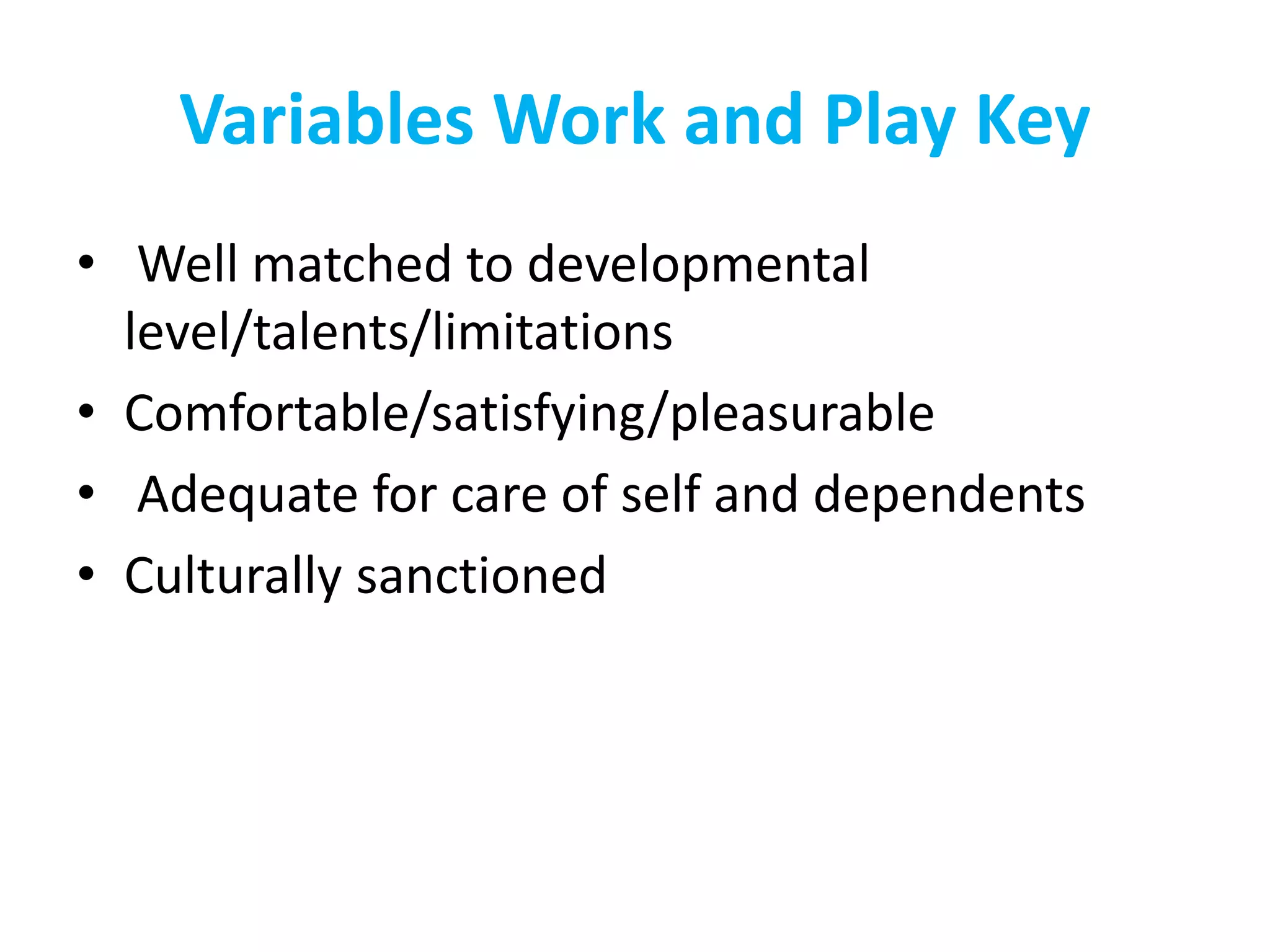 Variables Work and Play Key
• Well matched to developmental
level/talents/limitations
• Comfortable/satisfying/pleasurable
• Adequate for care of self and dependents
• Culturally sanctioned
 