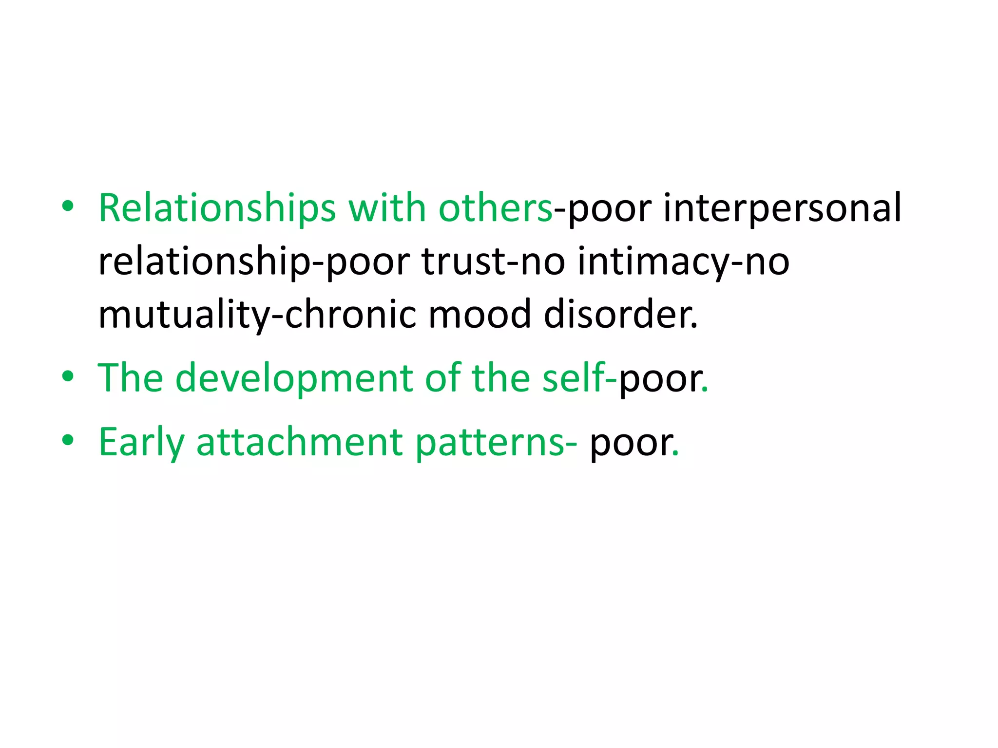 • Relationships with others-poor interpersonal
relationship-poor trust-no intimacy-no
mutuality-chronic mood disorder.
• The development of the self-poor.
• Early attachment patterns- poor.
 