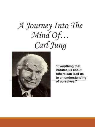 A Journey Into The
Mind Of…
Carl Jung
"Everything that
irritates us about
others can lead us
to an understanding
of ourselves."
 