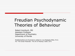 Freudian Psychodynamic
Theories of Behaviour
Robert Averbuch, MD
Assistant Professor
Department of Psychiatry
University of Florida
Modified/edited and illustrations added by Lina Medaglia-Miller, Ph.D.
For “The Great Pretender: The Art of Passing” GSSC 1073
 