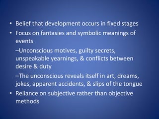 • Belief that development occurs in fixed stages
• Focus on fantasies and symbolic meanings of
  events
  –Unconscious mot...