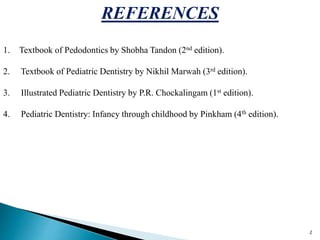 REFERENCES
1. Textbook of Pedodontics by Shobha Tandon (2nd edition).
2. Textbook of Pediatric Dentistry by Nikhil Marwah (3rd edition).
3. Illustrated Pediatric Dentistry by P.R. Chockalingam (1st edition).
4. Pediatric Dentistry: Infancy through childhood by Pinkham (4th edition).
2
 