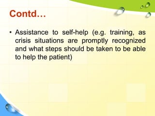Contd…
• Assistance to self-help (e.g. training, as
crisis situations are promptly recognized
and what steps should be taken to be able
to help the patient)

 