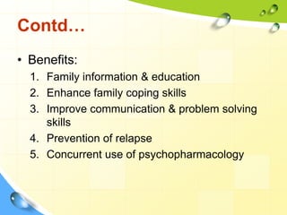 Contd…
• Benefits:
1. Family information & education
2. Enhance family coping skills
3. Improve communication & problem solving
skills
4. Prevention of relapse
5. Concurrent use of psychopharmacology

 