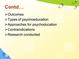 Contd…
Outcomes
Types of psychoeducation
Approaches for psychoducation
Contraindications
Research conducted

 