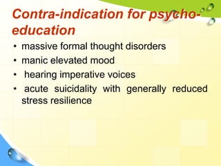 Contra-indication for psychoeducation
•
•
•
•

massive formal thought disorders
manic elevated mood
hearing imperative voices
acute suicidality with generally reduced
stress resilience

 