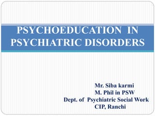 Mr. Siba karmi
M. Phil in PSW
Dept. of Psychiatric Social Work
CIP, Ranchi
PSYCHOEDUCATION IN
PSYCHIATRIC DISORDERS
 