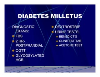 DIABETES MILLETUS
DIAGNOSTIC       DEXTROSTRIP
  EXAMS:         URINE TESTS:
  FBS            l   BENEDICT’S
  2 HR-          l   CLINITEST TAB
  POSTPRANDIAL   l   ACETONE TEST
  OGTT
  GLYCOSYLATED
  HGB
 