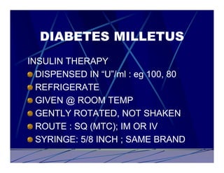DIABETES MILLETUS
INSULIN THERAPY
  DISPENSED IN “U”/ml : eg 100, 80
  REFRIGERATE
  GIVEN @ ROOM TEMP
  GENTLY ROTATED, NOT SHAKEN
  ROUTE : SQ (MTC); IM OR IV
  SYRINGE: 5/8 INCH ; SAME BRAND
 