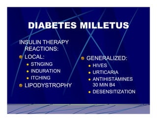 DIABETES MILLETUS
INSULIN THERAPY
  REACTIONS:
  LOCAL:           GENERALIZED:
  l   STNGING      l   HIVES
  l   INDURATION   l   URTICARIA
  l   ITCHING      l   ANTIHISTAMINES
 LIPODYSTROPHY         30 MIN B4
                   l   DESENSITIZATION
 