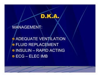 D.K.A.
MANAGEMENT:

 ADEQUATE VENTILATION
 FLUID REPLACEMENT
 INSULIN – RAPID ACTING
 ECG – ELEC IMB
 