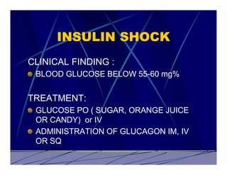 INSULIN SHOCK
CLINICAL FINDING :
 BLOOD GLUCOSE BELOW 55-60 mg%


TREATMENT:
 GLUCOSE PO ( SUGAR, ORANGE JUICE
 OR CANDY) or IV
 ADMINISTRATION OF GLUCAGON IM, IV
 OR SQ
 