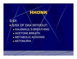 HHONK
S/SX:
  S/SX OF DKA WITHOUT:
  l KAUSMAUL’S BREATHING
  l ACETONE BREATH

  l METABOLIC ACIDOSIS

  l KETONURIA
 